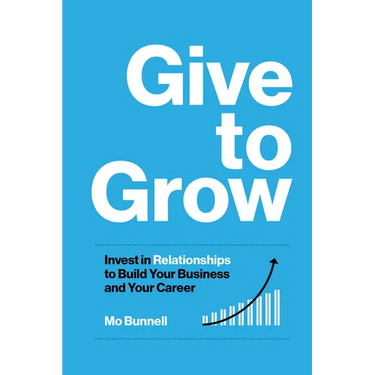 Give to Grow: Invest in Relationships to Build Your Business and Your Career