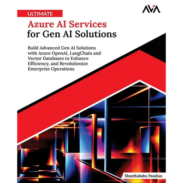 Ultimate Azure AI Services for Gen AI Solutions: Build Advanced Gen AI Solutions with Azure OpenAI, LangChain and Vector Databases to Enhance Efficien