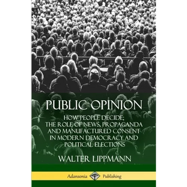 Public Opinion: How People Decide; The Role of News, Propaganda and Manufactured Consent in Modern Democracy and Political Elections