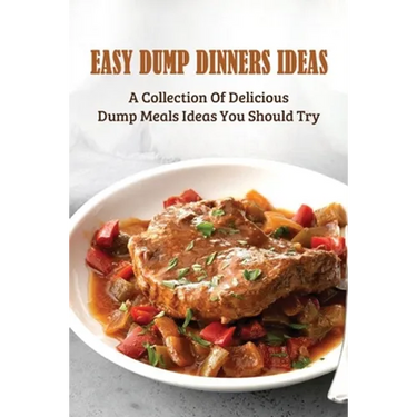 Easy Dump Dinners Ideas: A Collection Of Delicious Dump Meals Ideas You Should Try: How To Cook Dump Desserts