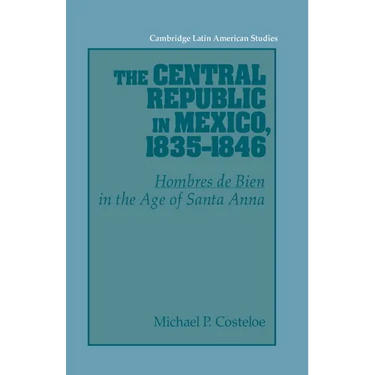 The Central Republic in Mexico, 1835 1846: 'Hombres de Bien' in the Age of Santa Anna
