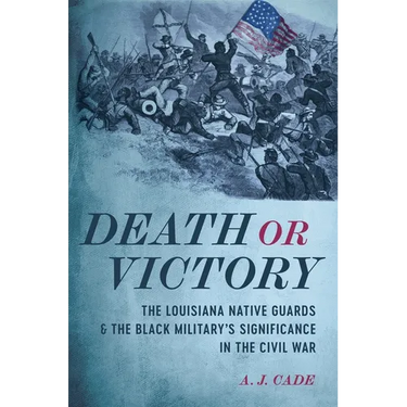 Death or Victory: The Louisiana Native Guards and the Black Military's Significance in the Civil War