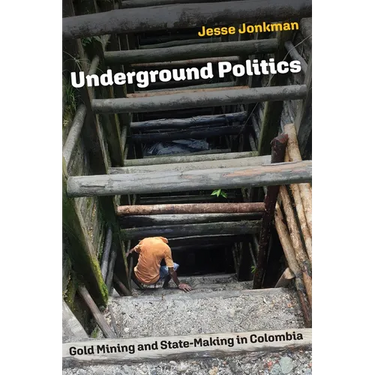Underground Politics: Gold Mining and State-Making in Colombia