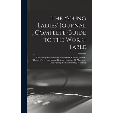 The Young Ladies' Journal Complete Guide to the Work-Table: Containing Instructions in Berlin Work, Crochet, Drawn-Thread Work, Embroidery, Knitting,