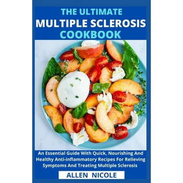 The Ultimate Multiple Sclerosis Cookbook: An Essential Guide With Quick, Nourishing And Healthy Anti-inflammatory Recipes For Relieving Symptoms And T