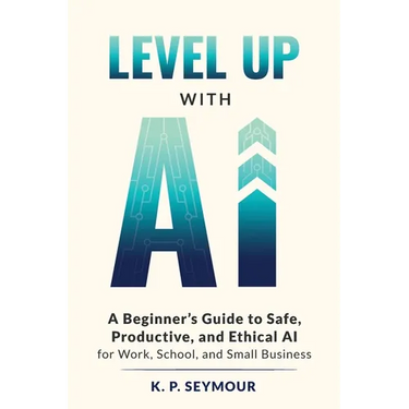 Level up with AI: A Beginner's Guide to Safe, Productive, and Ethical AI for Work, School, and Small Business
