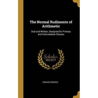 The Normal Rudiments of Arithmetic: Oral and Written, Designed for Primary and Intermediate Classes