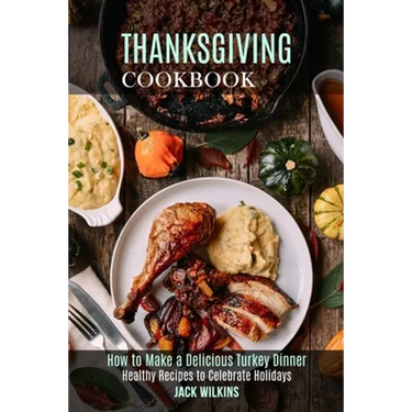 Thanksgiving Cookbook: How to Make a Delicious Turkey Dinner (Healthy Recipes to Celebrate Holidays)