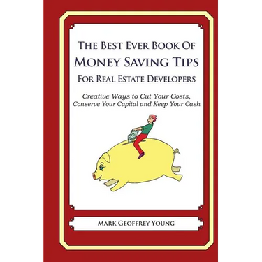 The Best Ever Book of Money Saving Tips For Real Estate Developers: Creative Ways to Cut Your Costs, Conserve Your Capital And Keep Your Cash