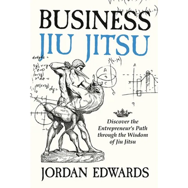 Business Jiu Jitsu: Discover the Entrepreneur's Path through the Wisdom of Jiu Jitsu: Discover