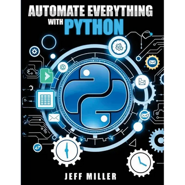 Automate Everything With Python: Mastering Python for Real-World Automation: Transform Workflows, Simplify Tasks, and Boost Productivity