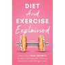 Diet And Exercise Explained: Learn The True Secrets To Maintain Health, Fitness Nutrition And Weight Loss