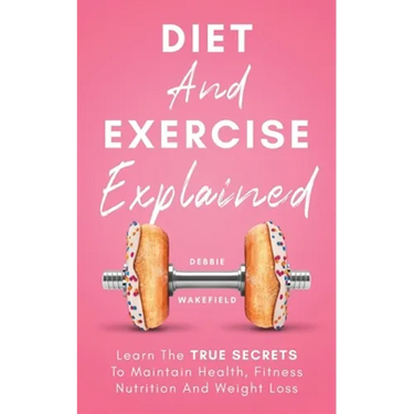 Diet And Exercise Explained: Learn The True Secrets To Maintain Health, Fitness Nutrition And Weight Loss