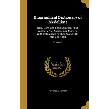 Biographical Dictionary of Medallists: Coin, Gem, and Sealengravers, Mint-masters, &c., Ancient and Modern, With References to Their Works B.C. 500-A.