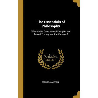 The Essentials of Philosophy: Wherein Its Constituent Principles are Traced Throughout the Various D