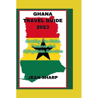 Ghana Travel Guide 2023: Unveiling The Hidden Treasures And Unforgettable Adventure