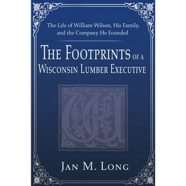 The Footprints of a Wisconsin Lumber Executive: The Life of William Wilson, His Family, and the Company He Founded