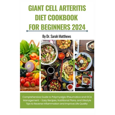 Giant Cell Arteritis Diet Cookbook for Beginners 2024: Comprehensive Guide to Polymyalgia Rheumatica and GCA Management - Easy Recipes, Nutritional Pl