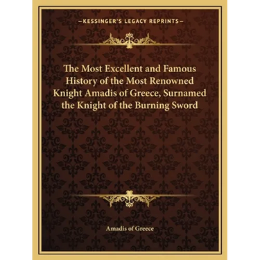 The Most Excellent and Famous History of the Most Renowned Knight Amadis of Greece, Surnamed the Knight of the Burning Sword