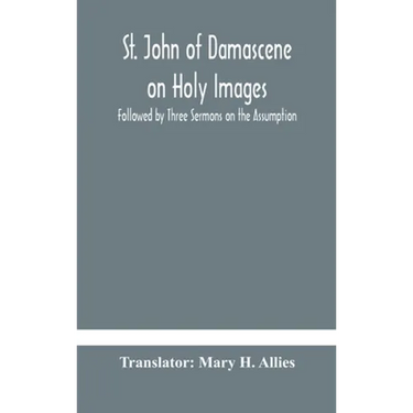 St. John Of Damascene On Holy Images, Followed By Three Sermons On The Assumption