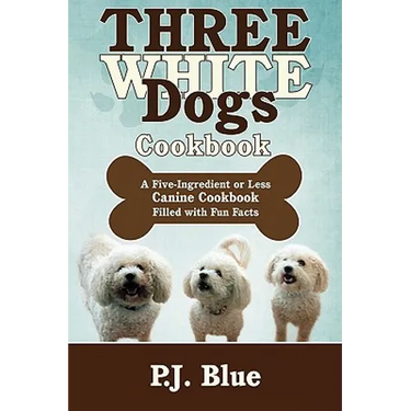 Three White Dogs Cookbook: A Five-Ingredient or Less Canine Cookbook Filled with Fun Facts