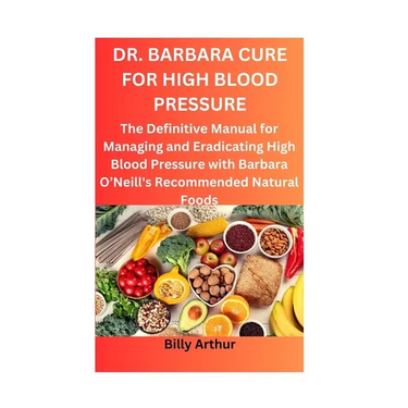 Dr. Barbara Cure for High Blood Pressure: The Definitive Manual for Managing and Eradicating High Blood Pressure with Barbara O'Neill's Recommended Na