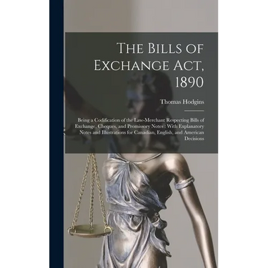 The Bills of Exchange Act, 1890: Being a Codification of the Law-Merchant Respecting Bills of Exchange, Cheques, and Promissory Notes: With Explanator