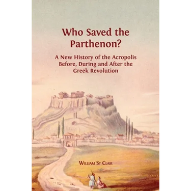 Who Saved the Parthenon?: A New History of the Acropolis Before, During and After the Greek Revolution