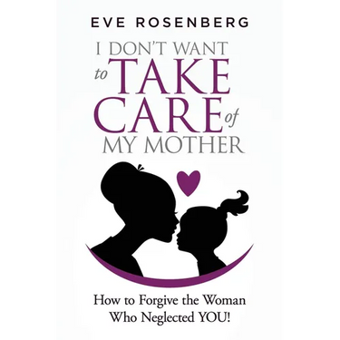 I don't want to take care of my mother: How to Forgive the Woman Who Neglected YOU!