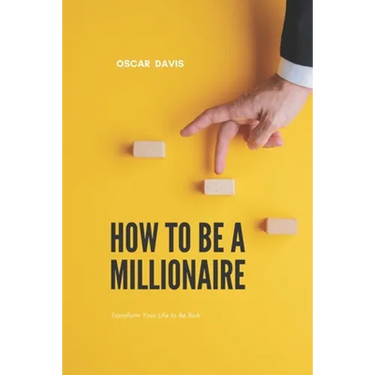 How to Be a Millionaire: Transform Your Life to Be Rich