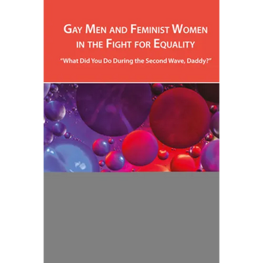 Gay Men and Feminist Women in the Fight for Equality: "What Did You Do During the Second Wave, Daddy?"