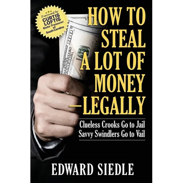 How to Steal A Lot of Money -- Legally: Clueless Crooks Go to Jail, Savvy Swindlers Go to Vail