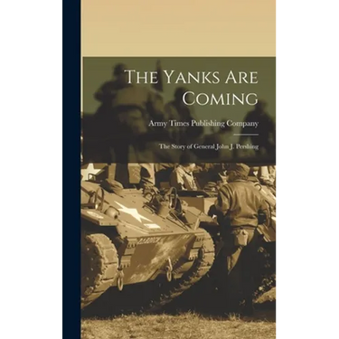 The Yanks Are Coming: the Story of General John J. Pershing