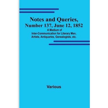 Notes and Queries, Number 137, June 12, 1852; A Medium of Inter-communication for Literary Men, Artists, Antiquaries, Genealogists, etc.