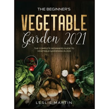 The Beginner's Vegetable Garden 2021: The Complete Beginners Guide To Vegetable Gardening in 2021