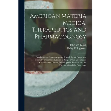 American Materia Medica, Therapeutics and Pharmacognosy: Developing the Latest Acquired Knowledge of Drugs, and Especially of the Direct Action of Sin