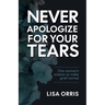 Never Apologize for Your Tears: One Woman's Mission to Make Grief Normal