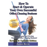 How To Start and Operate Your Own Successful Office Cleaning Business: Start, Expand and Develop Your Own Office Cleaning Business