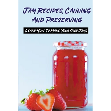 Jam Recipes, Canning And Preserving: Learn How To Make Your Own Jams: Unique Strawberry Jam Recipes