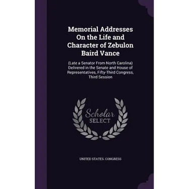 Memorial Addresses On the Life and Character of Zebulon Baird Vance: (Late a Senator From North Carolina) Delivered in the Senate and House of Represe