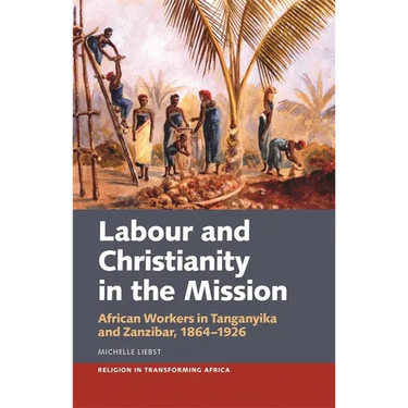 Labour & Christianity in the Mission: African Workers in Tanganyika and Zanzibar, 1864-1926