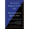 How To Get Employers To Call YOU When Seeking The JOB You Want: Without Leaving Your Home or Office