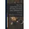 On the Construction of Fire Engines and Apparatus: The Training of Firemen, and the Method of Proceeding in Cases of Fire