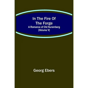 In The Fire Of The Forge; A Romance of Old Nuremberg (Volume V)