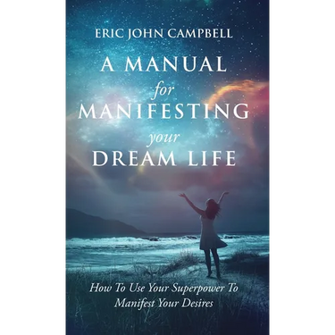 A Manual For Manifesting Your Dream Life: How To Use Your Superpower To Manifest Your Desires
