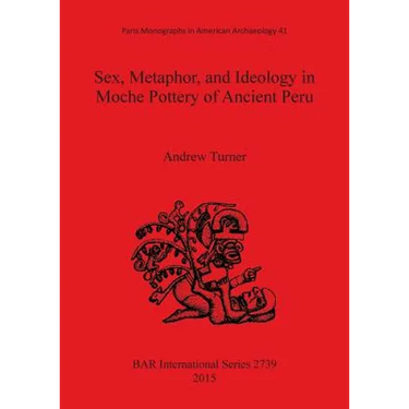 Sex, Metaphor, and Ideology in Moche Pottery of Ancient Peru