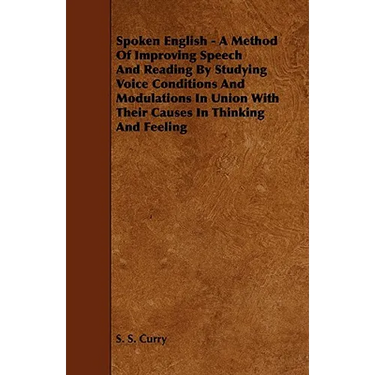 Spoken English - A Method of Improving Speech and Reading by Studying Voice Conditions and Modulations in Union with Their Causes in Thinking and Feel