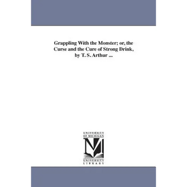 Grappling With the Monster; or, the Curse and the Cure of Strong Drink, by T. S. Arthur ...