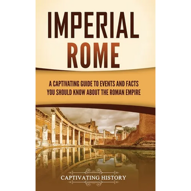 Imperial Rome: A Captivating Guide to Events and Facts You Should Know About the Roman Empire
