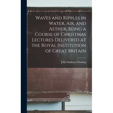 Waves and Ripples in Water, air, and Aether, Being a Course of Christmas Lectures Delivered at the Royal Institution of Great Britain